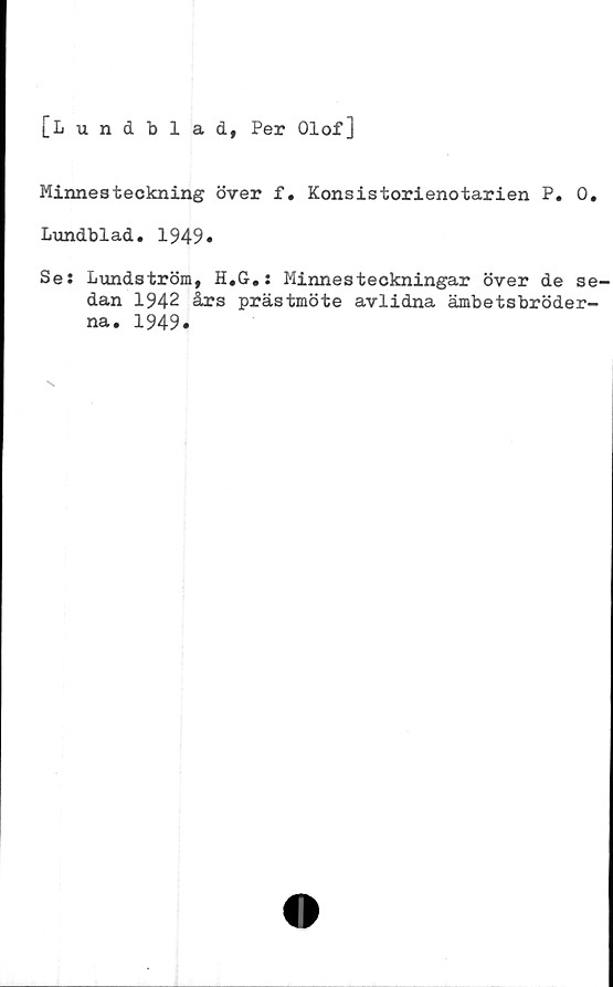  ﻿[Lundblad, Per Olof]
Minnesteckning över f. Konsistorienotarien P. 0.
Lundblad. 1949»
Se: Lundström, H.G.: Minnesteckningar över de se-
dan 1942 års prästmöte avlidna ämbetsbröder-
na. 1949»