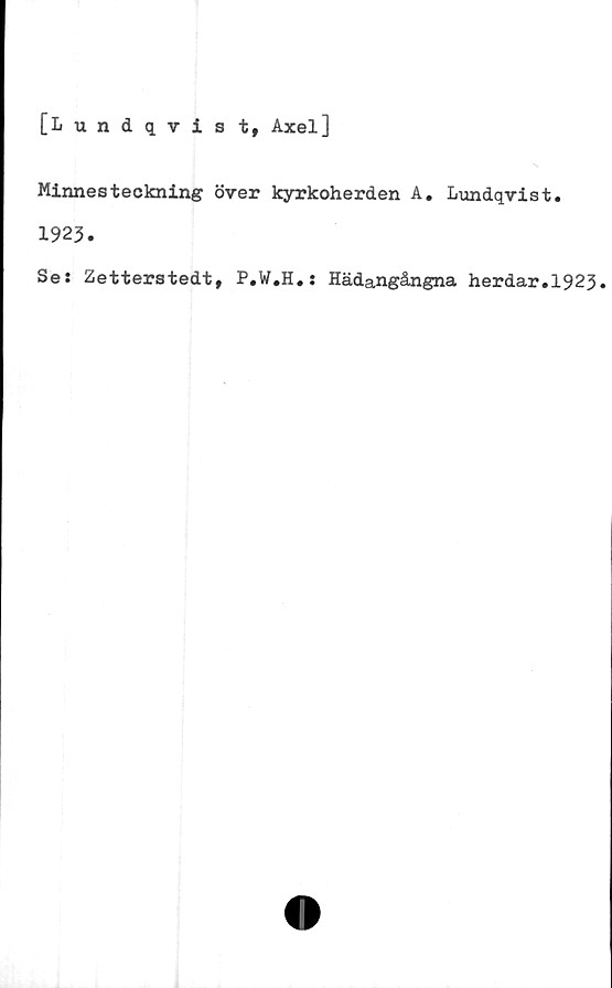  ﻿[Lundqvist, Axel]
Minnesteckning över kyrkoherden A. Lundqvist.
1923.
Se: Zetterstedt, P.W.H.: Hädangångna herdar.1923.