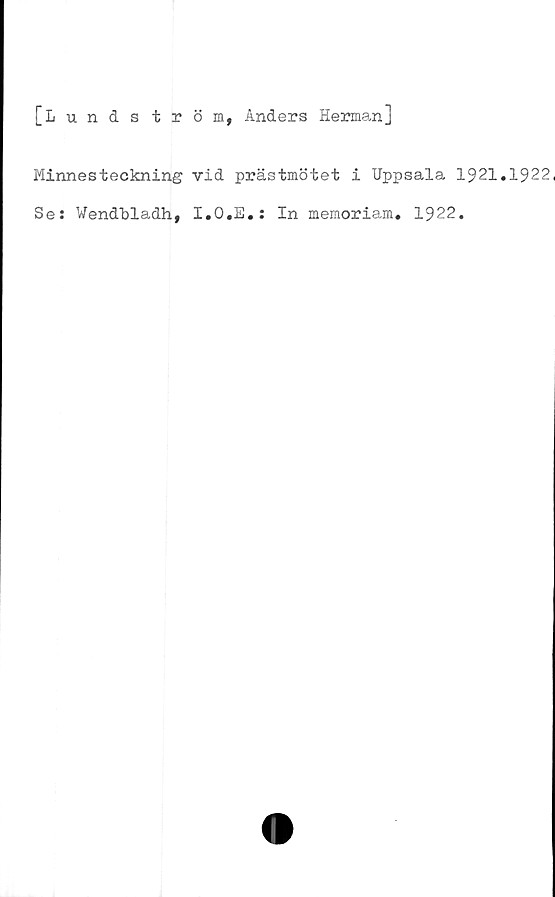  ﻿[Lunds tröm, Anders Herman]
Minnesteckning vid prästmötet i Uppsala 1921.1922,
Se: WendUladh, I.O.E.: In memoriam. 1922.