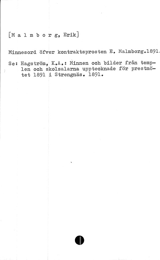  ﻿[Malmborg, Erik]
Minnesord öfver kontraktsprosten E. Malmborg. 1891.
Se: Hagström, K.A.: Minnen och bilder från temp-
len och skolsalarna upptecknade för prestmö-
tet 1891 i Strengnäs. 1891.