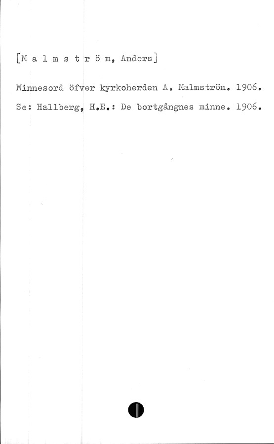  ﻿[Malmström, Anders]
Minnesord öfver kyrkoherden A. Malmström. 1906.
Se: Hallberg, H.E.: De bortgångnes minne. 1906.