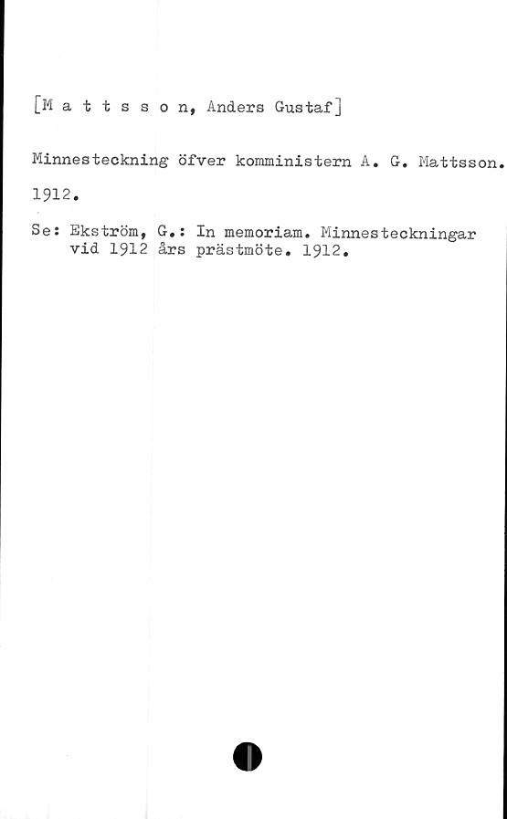  ﻿[Mattsson, Anders Gustafj
Minnesteckning öfver komministern A. G. Mattsson.
1912.
Se: Ekström, G.: In memoriam. Minnesteckningar
vid 1912 års prästmöte. 1912.