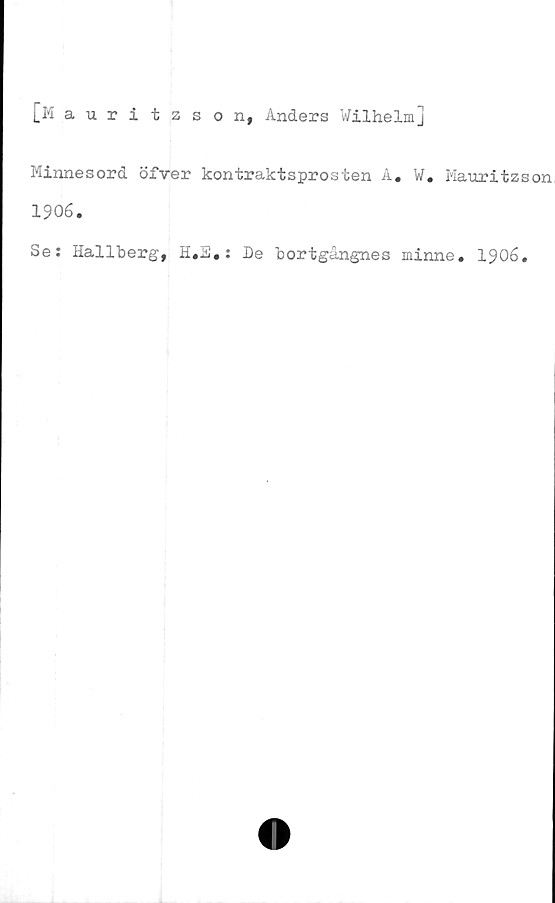  ﻿[Mauritzson, Anders Wilhelm]
Minnesord öfver kontraktsprosten A, W. Mauritzs
1906.
Se: Hallberg, H.S,: De bortgångnes minne. 1906.