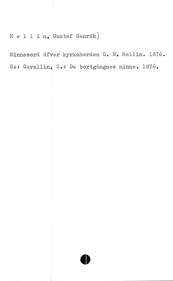  ﻿Mellin, Gustaf Henrik]
Minnesord öfver kyrkoherden G. H, Mellin. 1876.
Se: Cavallin, S.: De bortgångnes minne. 1876.