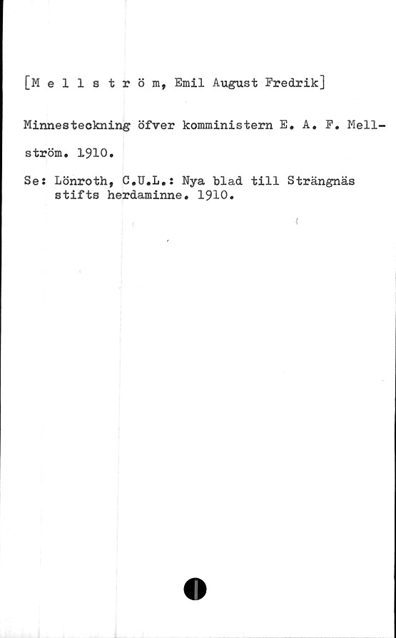  ﻿[Mellström, Emil August Fredrik]
Minnesteckning öfver komministern E. A. F. Mell-
ström. 1910.
Se: Lönroth, C.U.L.: Nya blad till Strängnäs
stifts herdaminne. 1910.
'
