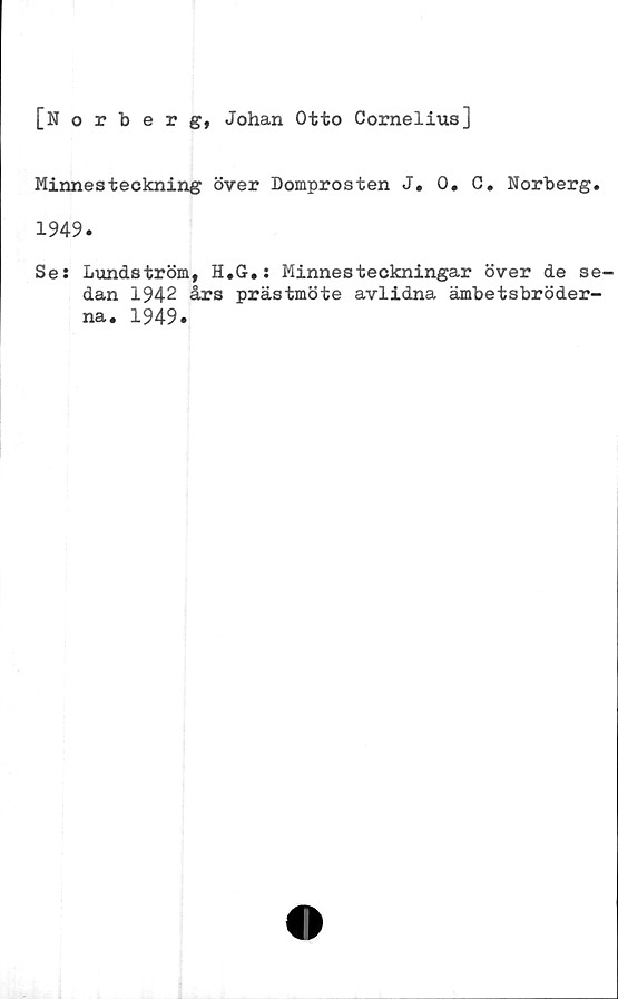  ﻿[Norberg, Johan Otto Cornelius]
Minnesteckning över Domprosten J. 0. C. Norberg.
1949.
Se: Lundström, H.G.: Minnesteckningar över de se-
dan 1942 års prästmöte avlidna ämbetsbröder-
na. 1949.