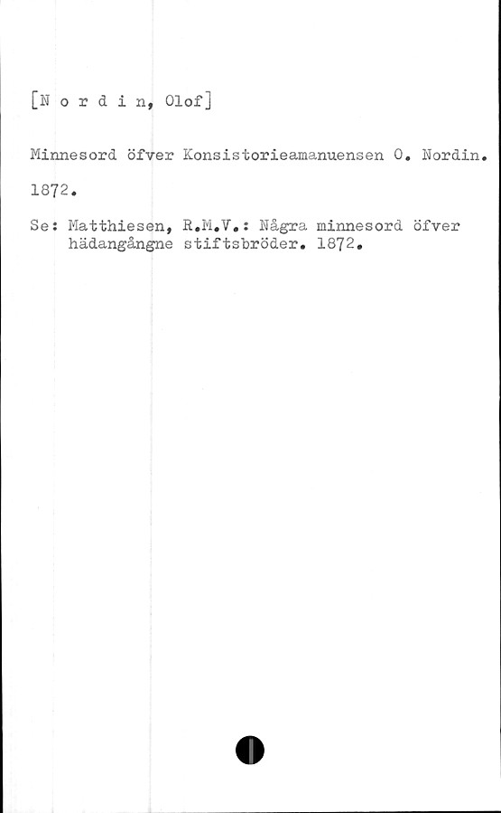  ﻿[Nordin, Olof]
Minnesord öfver Konsistorieamanuensen 0. Nordin.
1872.
Se: Matthiesen, R.M.V.: Några minnesord öfver
hädangångne stiftsbröder. 1872.