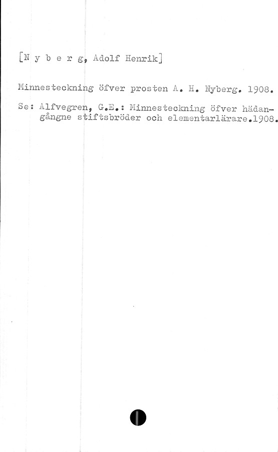  ﻿[Nyberg, Adolf Henrikj
Minnesteckning öfver prosten A, H, Nyberg. 1908.
Se: Alfvegren, G.E.: Minnesteckning öfver hädan-
gångne stiftsbröder och elementarlärare.1908.
