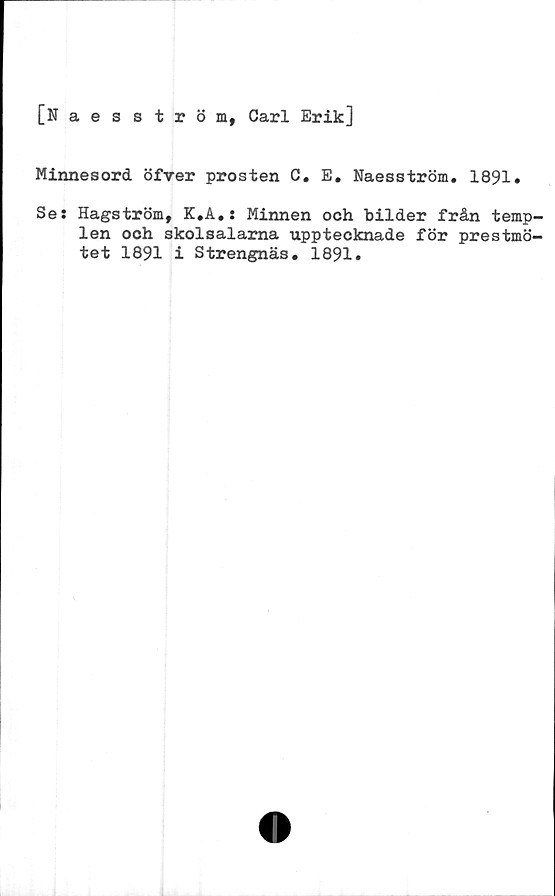  ﻿[Naesström, Carl Erik]
Minnesord öfver prosten C. E. Naesström. 1891.
Se: Hagström, K.A.: Minnen och bilder från temp-
len och skolsalarna upptecknade för prestmö-
tet 1891 i Strengnäs. 1891.