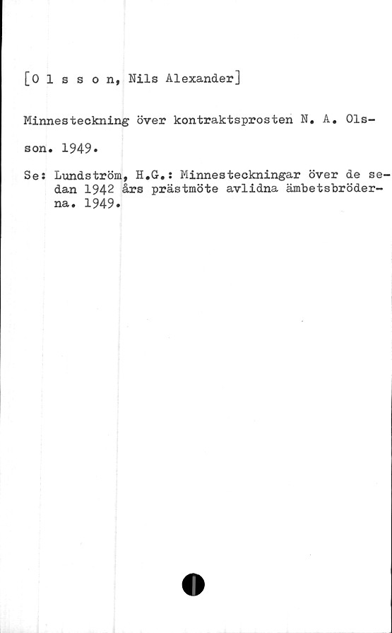  ﻿[0 1 sson, Nils Alexander]
Minnesteckning över kontraktsprosten N. A. Ols-
son. 1949»
Ses Lundström, H.G.: Minnesteckningar över de se-
dan 1942 års prästmöte avlidna ämbetsbröder-
na. 1949.