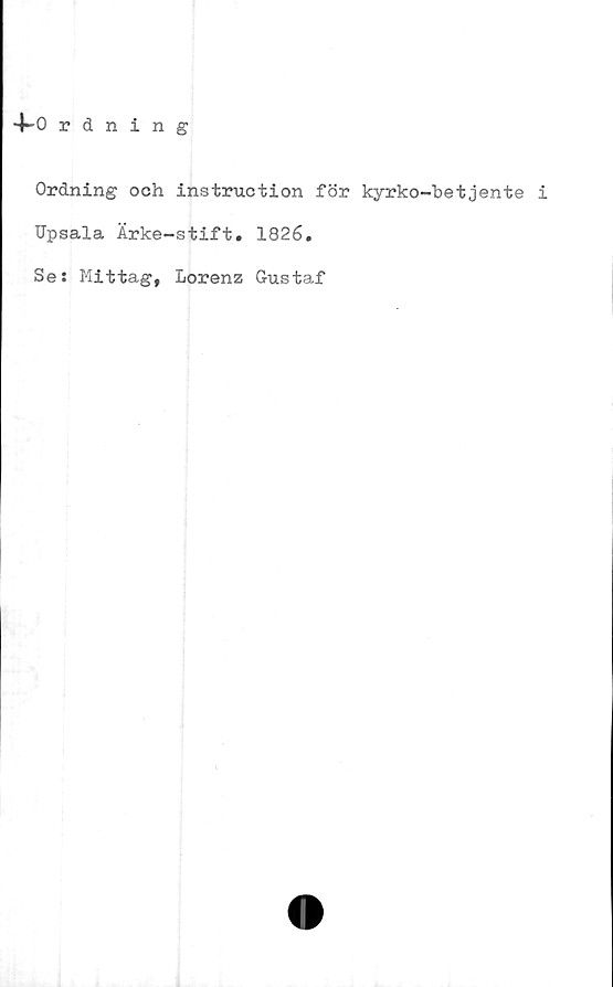  ﻿-^0 rdning
Ordning och instruction för kyrko-betjente i
Upsala Ärke-stift. 1826.
Se: Mittag, Lorenz Gustaf