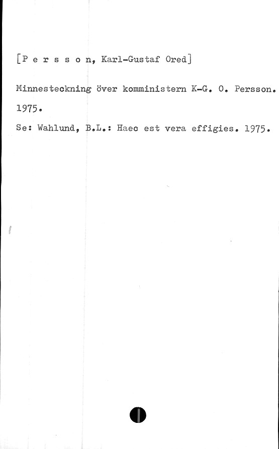  ﻿[Persson, Karl-Gustaf Ored]
Minnesteckning över komministern K-G. 0. Persson.
1915.
Se: Wahlund, B.L.: Haec est vera effigies. 1975»
t
