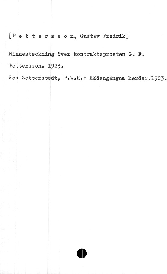  ﻿[Pettersson, Gustav Fredrik]
Minnesteckning över kontraktsprosten G. F.
Pettersson. 1923»
Se: Zetterstedt, P.W.H.: Hädangångna herdar.1923»