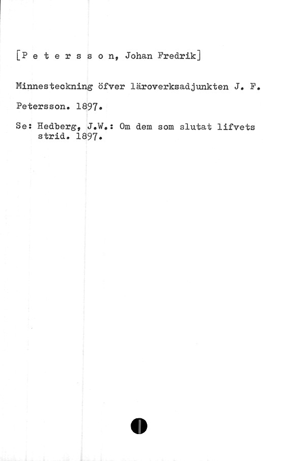  ﻿[Petersson, Johan Fredrik]
Minnesteckning öfver läroverksadjunkten J. F.
Petersson. 1897»
Se: Hedberg, J.W.: Om dem som slutat lifvets
strid. 1897»