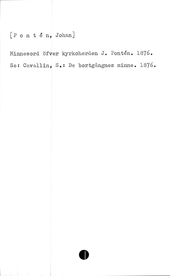  ﻿[Pontén, Johan]
Minnesord öfver kyrkoherden J. Pontén. 1876.
Ses Cavallin, S.s De bortgångnes minne. 1876.