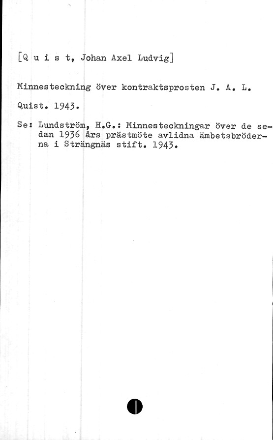 ﻿[Quist, Johan Axel Ludvig]
Minnesteckning över kontraktsprosten J. A. L.
Quist. 1943»
Se: Lundström, H.G.: Minnesteckningar över de se-
dan 1936 års prästmöte avlidna ämbetsbröder-
na i Strängnäs stift. 1943»
