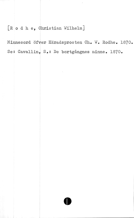  ﻿[Rodhe, Christian Wilhelm]
Minnesord öfver Häradsprosten Ch. W. Rodhe. 1870.
Se: Cavallin, S.: De bortgångnes minne. 1870.