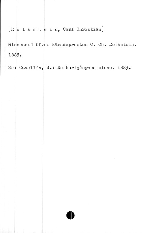  ﻿[Rothstein, Carl Christian]
Minnesord öfver Häradsprosten C. Ch. Rothstein.
1883.
Se: Cavallin, S.: De bortgångnes minne. 1883.