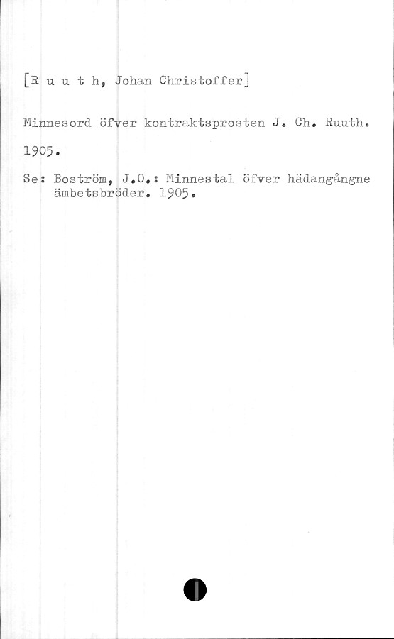  ﻿[& uuth, Johan Christoffer]
Minnesord öfver kontraktsprosten J. Ch. Ruuth.
1905.
Se: Boström, J.O.: Minnestal öfver hädangångne
ämbetsbröder. 1905»