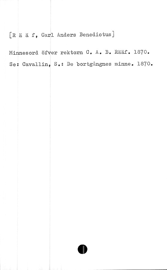  ﻿[Rääf, Carl Anders Benedictus]
Minnesord öfver rektorn C. A. B. Rääf. 1870.
Ses Cavallin, S.s De bortgångnes minne. 1870.