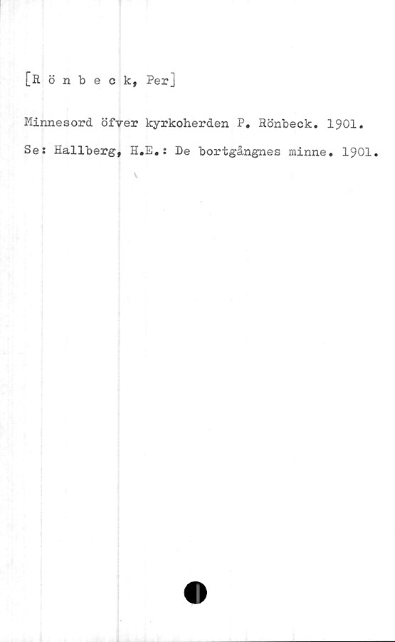  ﻿[Rönbeck, Per]
Minnesord öfver kyrkoherden P. Rönbeck. 1901.
Se: Hallberg, H.E.: De bortgångnes minne. 1901.
v