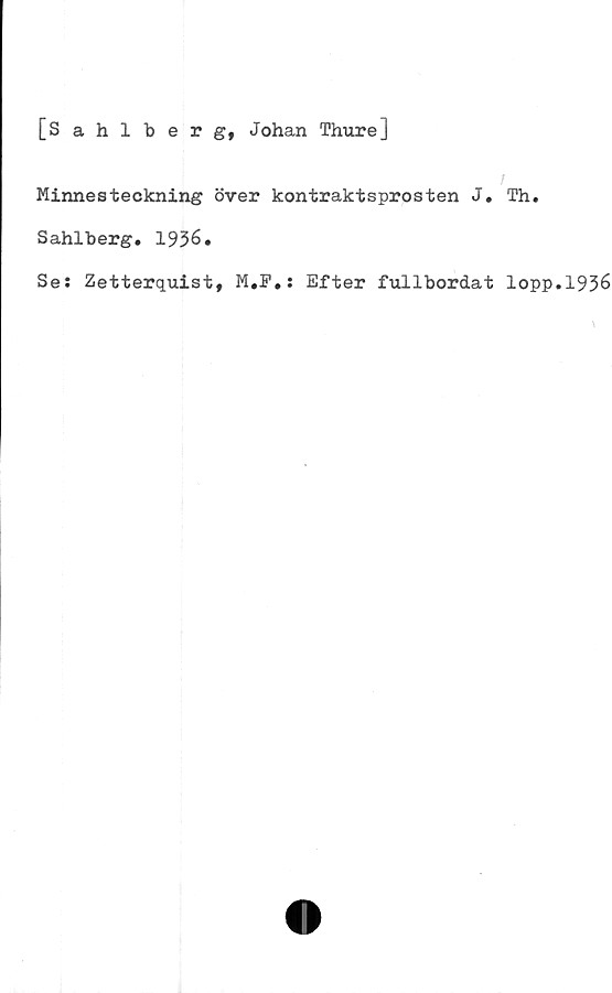  ﻿[Sahlberg, Johan Thure]
/
Minnesteckning över kontraktsprosten J. Th.
Sahlberg. 1936.
Se: Zetterquist, M.P.: Efter fullbordat lopp.1936
\