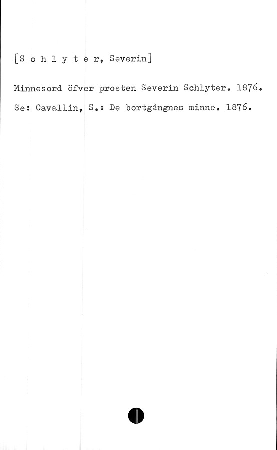  ﻿[Schlyter, Severin]
Minnesord öfver prosten Severin Schlyter. 1876.
Se: Cavallin, S.: De bortgångnes minne. 1876.