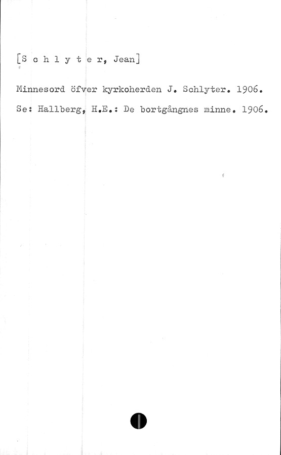 ﻿[Schlyter, Jean]
Minnesord öfver kyrkoherden J. Schlyter. 1906.
Se: Hallberg, H.E.: De bortgångnes minne. 1906.
«