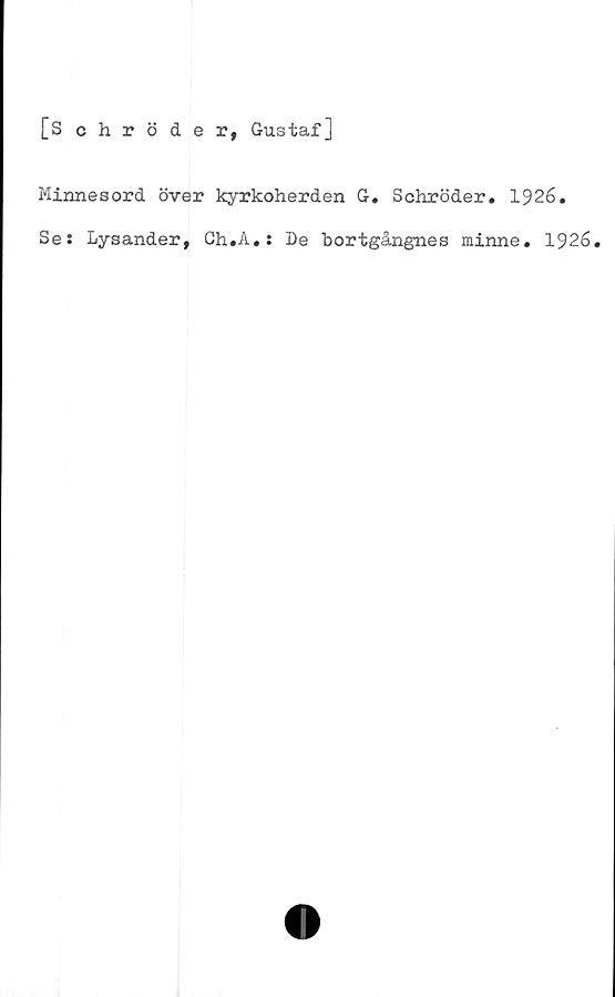  ﻿[Schröder, Gustaf]
Minnesord över kyrkoherden G. Schröder. 1926.
Se: Lysander, Gh.A.: De bortgångnes minne. 1926.
