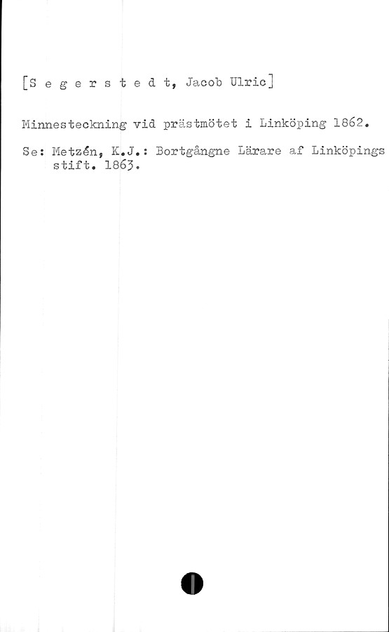  ﻿[Segers tedt, Jacob Ulric]
Minnesteckning vid prästmötet i Linköping 1862«
Se: Metzén, K.J.: Bortgångne Lärare af Linköpings
stift. I863.