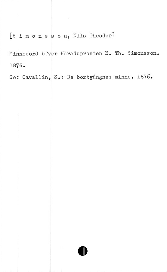  ﻿[Simonsson, Nils Theodorj
Minnesord öfver Häradsprosten N. Th. Simonsson.
1876.
Se: Gavallin, S.: De bortgångnes minne. 18?6.