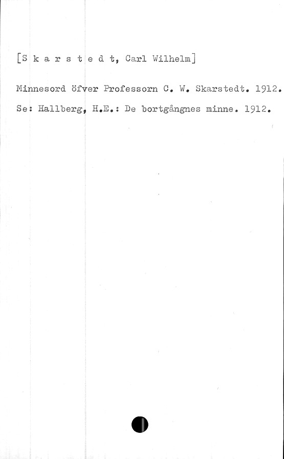  ﻿[Skarstedt, Carl Wilhelm]
Minnesord öfver Professorn C. W. Skarstedt. 1912.
Se: Hallberg, H.E.: De bortgångnes minne. 1912.
