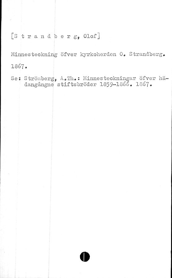  ﻿[S trandberg, Olof]
Minnesteckning öfver kyrkoherden 0. Strandberg*
1867*
Se: Strömberg, A,Th.: Minnesteckningar öfver hä-
dangångne stiftsbröder 1859-1866, 1867*