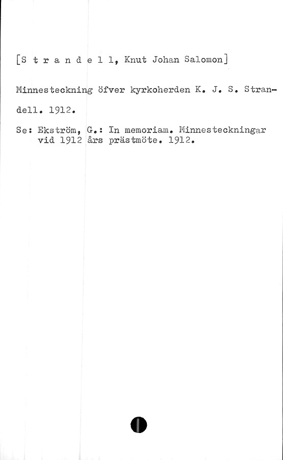  ﻿[Strandell, Knut Johan Salomon]
Minnesteckning öfver kyrkoherden K. J. S. Stran-
dell. 1912.
Ses Ekström, G.: In memoriam. Minnesteckningar
vid 1912 års prästmöte. 1912.