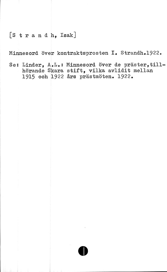  ﻿[Strandh, Isak]
Minnesord över kontraktsprosten I. Strandh.1922.
Se: Linder, A.L.: Minnesord över de präster,till-
hörande Skara stift, vilka avlidit mellan
1915 och 1922 års prästmöten. 1922.