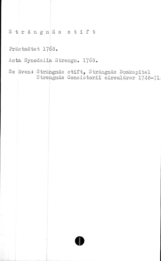  ﻿Strängnäs stift
Prästmötet 1768.
Acta Synodalia Strengn. 1768.
Se även: Strängnäs stift, Strängnäs Domkapitel
Strengnäs Consistorii circulärer 1748-71'