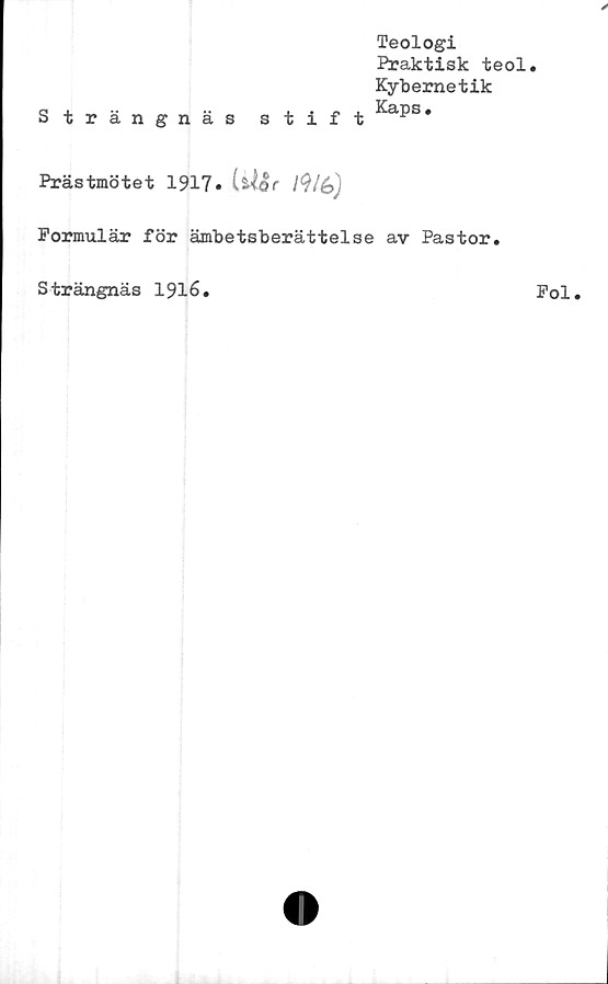 ﻿Teologi
Ptaktisk teol
Kybernetik
Strängnäs stift ^aps*
Prästmötet 1917. LU&r /<?/&)
Formulär för ämbetsberättelse av Pastor.
Strängnäs 1916.
Fol.