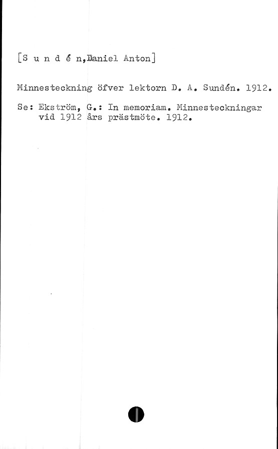  ﻿[Sundå n,Baniel Anton]
Minnesteckning öfver lektorn D. A. Sundén. 1912.
Se: Ekström, G.: In memoriam. Minnesteckningar
vid 1912 års prästmöte. 1912.