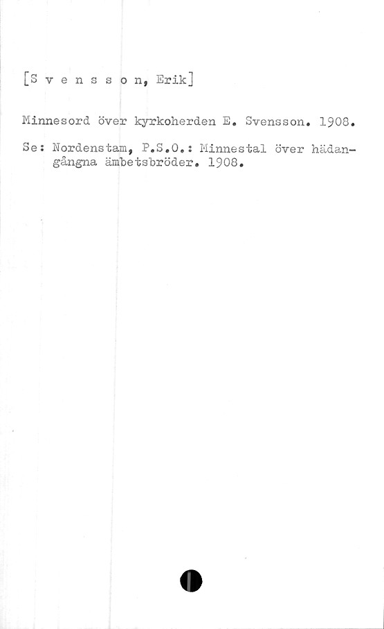  ﻿[Svensson, Erik]
Minnesord över kyrkoherden E. Svensson» 1908.
Se; Nordenstam, P#S»0»; Minnestal över hädan-
gångna ämbetsbröder. 1908.