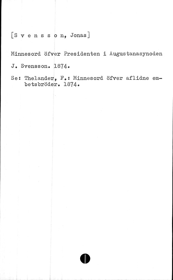  ﻿[Svensson, Jonas]
Minnesord öfver Presidenten i Augustanasynoden
J. Svensson. 1874»
Se: Thelander, F.: Minnesord öfver aflidne em-
betsbröder. 1874»