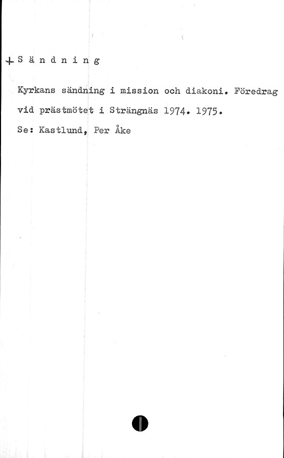  ﻿
4- S ändning
Kyrkans sändning i mission och diakoni. Föredrag
vid prästmötet i Strängnäs 1974» 1975»
Se: Kastlund, Per Åke