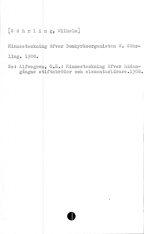  ﻿[Söhrling, VilhelmJ
Minnesteckning öfver Domkyrkoorganisten V* Söhr-
ling. 1908.
Se: Alfvegren, G.E.: Minnesteckning öfver hädan-
gångne stiftsbröder och elementarlärare.1908.