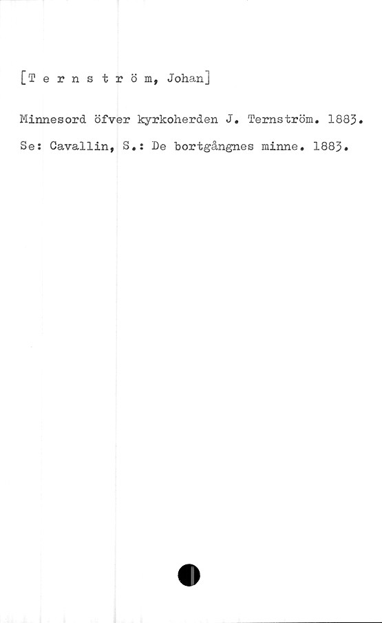  ﻿[Terns tröm, Johan]
Minnesord öfver kyrkoherden J. Ternström. 1883»
Se: Cavallin, S.: De bortgångnes minne. 1883»