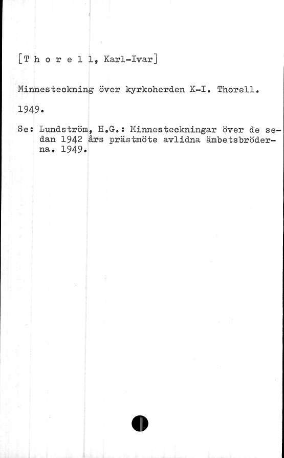  ﻿[Thorell, Karl-Ivar]
Minnesteckning över kyrkoherden K-I. Thorell.
1949.
Se: Lundström, H.G.: Minnesteckningar över de se^
dan 1942 års prästmöte avlidna ämbetsbröder-
na. 1949»