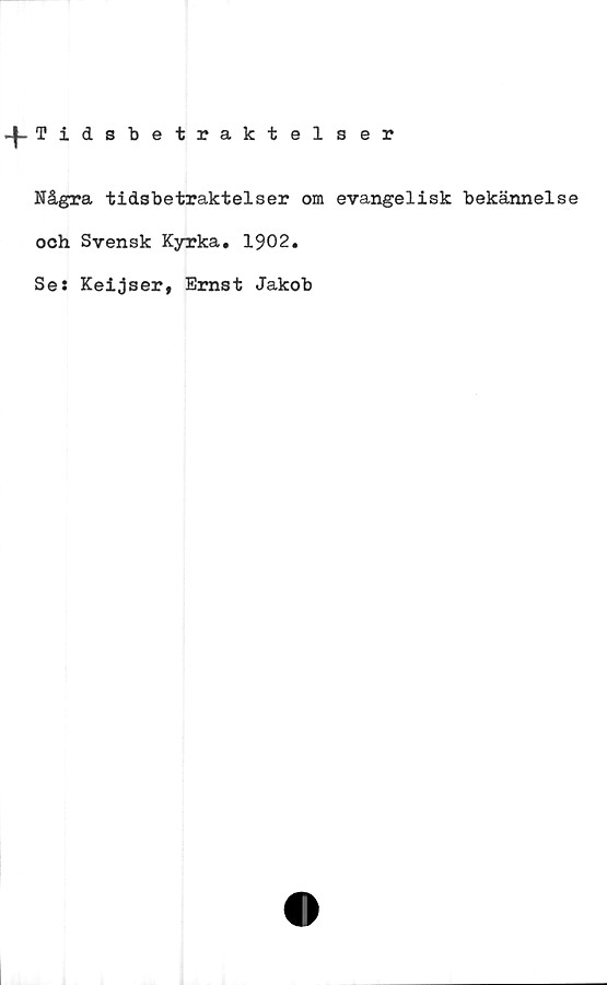  ﻿-J-Tidsbetraktelser
Några tidsbetraktelser om evangelisk bekännelse
och Svensk Kyrka. 1902.
Se: Keijser, Ernst Jakob
