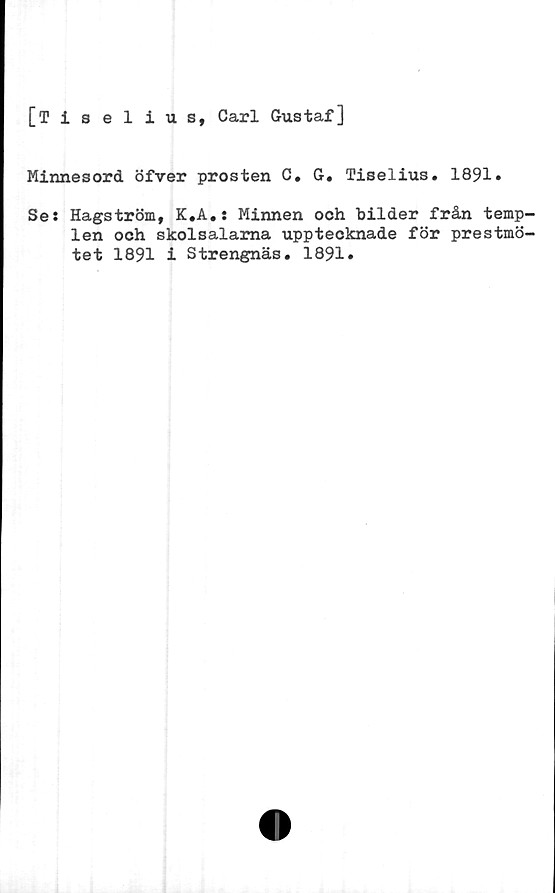  ﻿[Tiselius, Carl Gustaf]
Minnesord öfver prosten C. G. Tiselius. 1891.
Se: Hagström, K.A,: Minnen och bilder från temp-
len och skolsalarna upptecknade för prestmö-
tet 1891 i Strengnäs. 1891»
