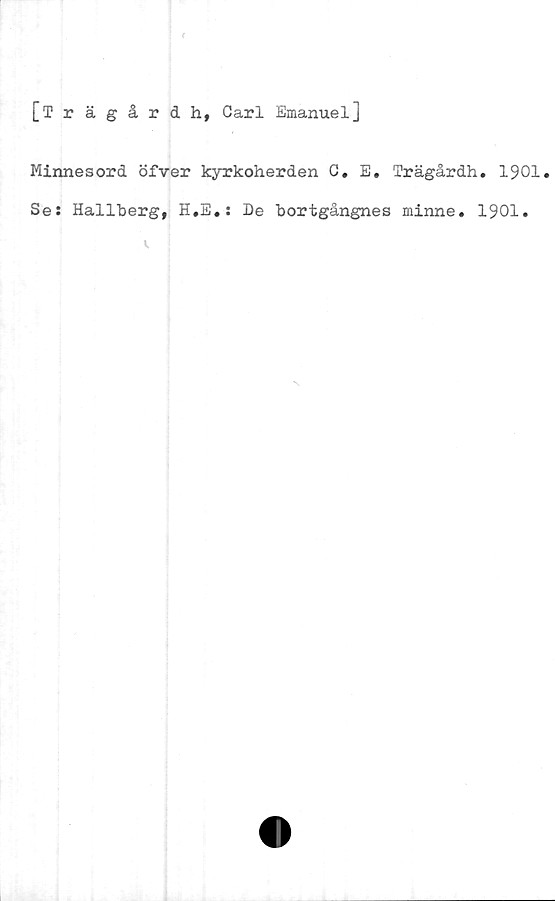  ﻿[Trägård h, Carl Emanuel]
Minnesord öfver kyrkoherden C, E. Trägårdh. 1901.
Se: Hallberg, H.E.: De bortgångnes minne» 1901.