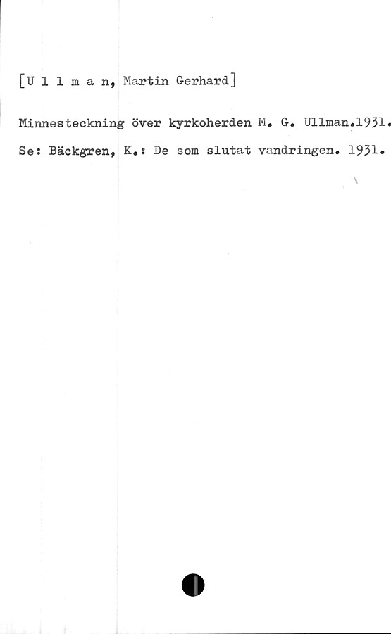  ﻿[Ullman, Martin Gerhard]
Minnesteckning över kyrkoherden M. G. Ullman.1931»
Se: Bäckgren, K.: De som slutat vandringen. 1931»
\