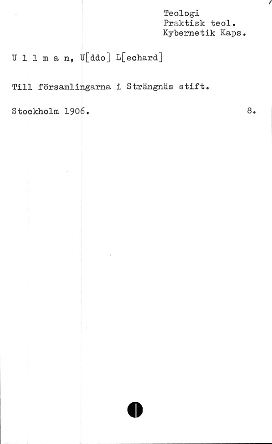  ﻿Teologi
Praktisk teol.
Kybernetik Kaps.
Ullman, U[ddo] L[echard]
Till församlingarna i Strängnäs stift.
Stockholm 1906