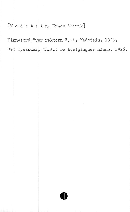  ﻿[Wadstein, Ernst Alarik]
Minnesord över rektorn E, A. Wadstein. 1926.
Se: Lysander, Ch.A.: De bortgångnes minne. 1926.